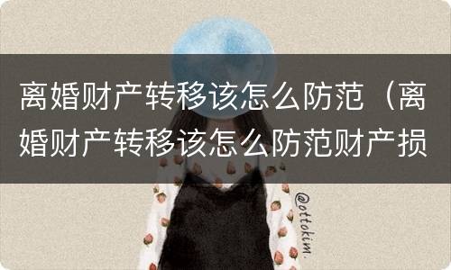 离婚财产转移该怎么防范（离婚财产转移该怎么防范财产损失）