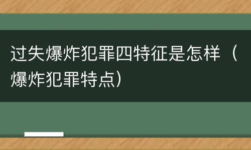 过失爆炸犯罪四特征是怎样（爆炸犯罪特点）