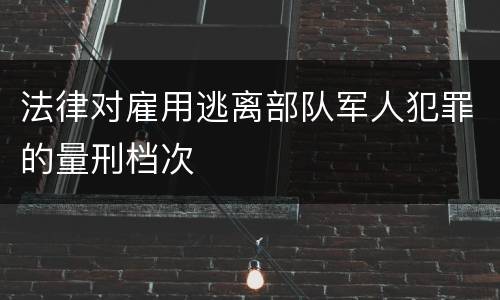 法律对雇用逃离部队军人犯罪的量刑档次