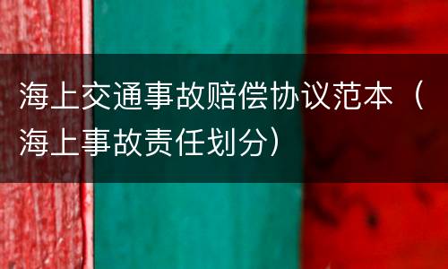 海上交通事故赔偿协议范本（海上事故责任划分）