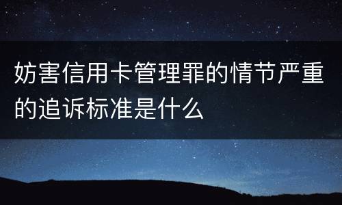 妨害信用卡管理罪的情节严重的追诉标准是什么