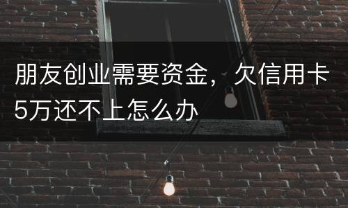 朋友创业需要资金，欠信用卡5万还不上怎么办