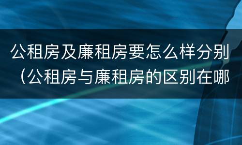 公租房及廉租房要怎么样分别（公租房与廉租房的区别在哪里）