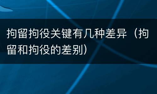 拘留拘役关键有几种差异（拘留和拘役的差别）
