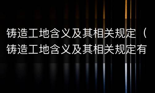 铸造工地含义及其相关规定（铸造工地含义及其相关规定有哪些）