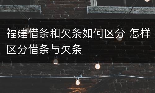 福建借条和欠条如何区分 怎样区分借条与欠条
