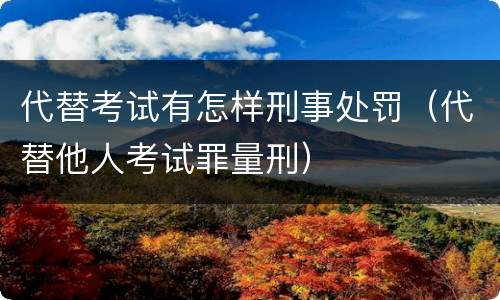 代替考试有怎样刑事处罚（代替他人考试罪量刑）