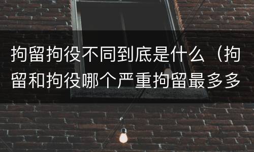拘留拘役不同到底是什么（拘留和拘役哪个严重拘留最多多少天）
