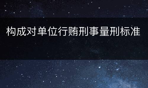 构成对单位行贿刑事量刑标准
