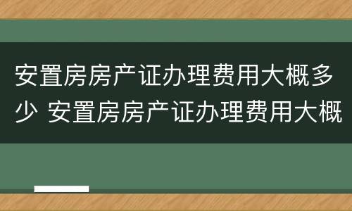 安置房房产证办理费用大概多少 安置房房产证办理费用大概多少钱
