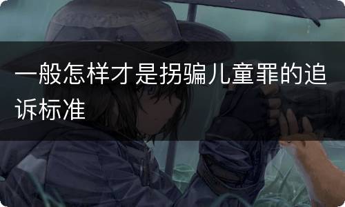 一般怎样才是拐骗儿童罪的追诉标准