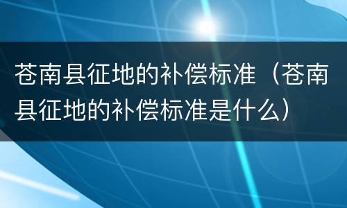 苍南县征地的补偿标准（苍南县征地的补偿标准是什么）