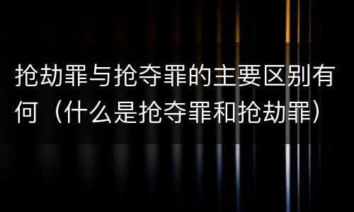 抢劫罪与抢夺罪的主要区别有何（什么是抢夺罪和抢劫罪）