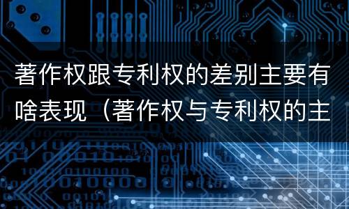 著作权跟专利权的差别主要有啥表现（著作权与专利权的主要区别是什么）