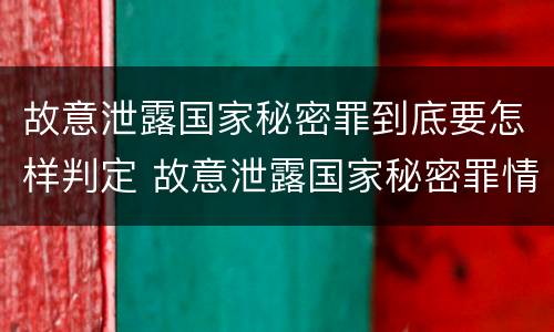 故意泄露国家秘密罪到底要怎样判定 故意泄露国家秘密罪情节严重