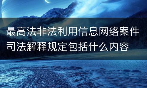最高法非法利用信息网络案件司法解释规定包括什么内容