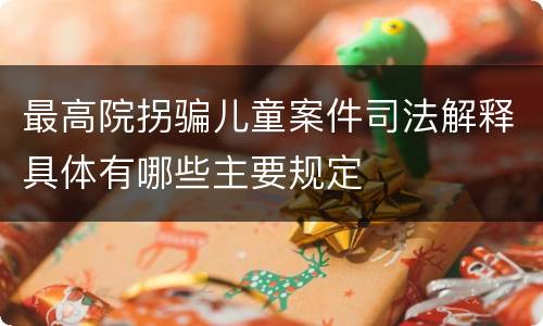 最高院拐骗儿童案件司法解释具体有哪些主要规定