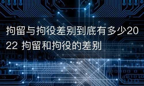 拘留与拘役差别到底有多少2022 拘留和拘役的差别