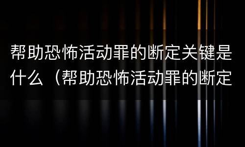 帮助恐怖活动罪的断定关键是什么（帮助恐怖活动罪的断定关键是什么内容）