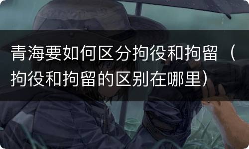 青海要如何区分拘役和拘留（拘役和拘留的区别在哪里）
