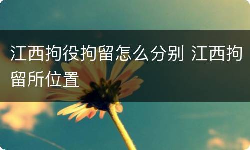 江西拘役拘留怎么分别 江西拘留所位置