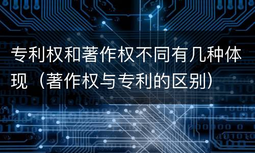 专利权和著作权不同有几种体现（著作权与专利的区别）