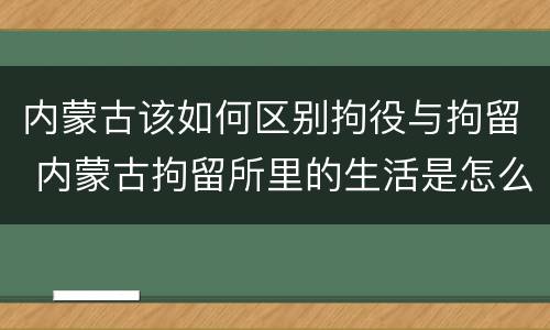 内蒙古该如何区别拘役与拘留 内蒙古拘留所里的生活是怎么样的