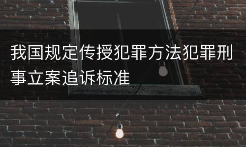 我国规定传授犯罪方法犯罪刑事立案追诉标准