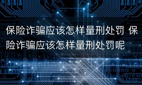保险诈骗应该怎样量刑处罚 保险诈骗应该怎样量刑处罚呢