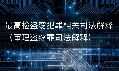 最高检盗窃犯罪相关司法解释（审理盗窃罪司法解释）