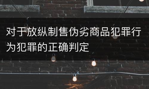 对于放纵制售伪劣商品犯罪行为犯罪的正确判定