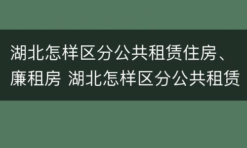 湖北怎样区分公共租赁住房、廉租房 湖北怎样区分公共租赁住房,廉租房和住宅