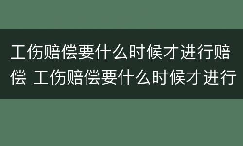 工伤赔偿要什么时候才进行赔偿 工伤赔偿要什么时候才进行赔偿呢