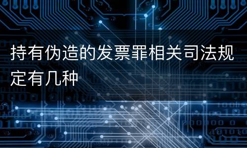 持有伪造的发票罪相关司法规定有几种