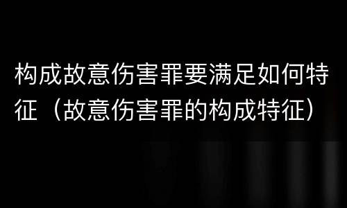 构成故意伤害罪要满足如何特征（故意伤害罪的构成特征）