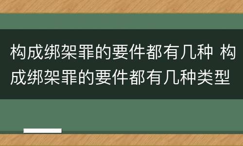 构成绑架罪的要件都有几种 构成绑架罪的要件都有几种类型