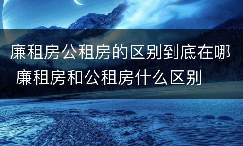 廉租房公租房的区别到底在哪 廉租房和公租房什么区别
