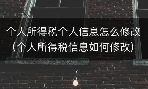 个人所得税个人信息怎么修改（个人所得税信息如何修改）