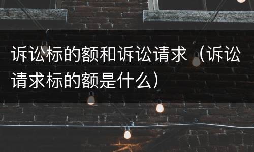 诉讼标的额和诉讼请求（诉讼请求标的额是什么）