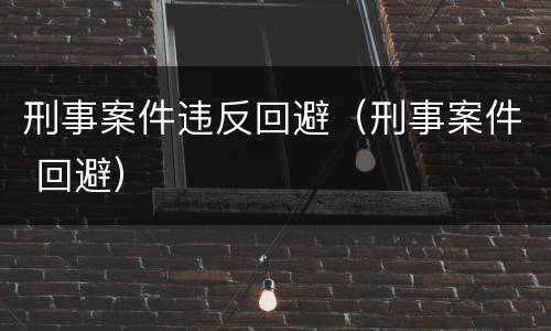 刑事案件违反回避(刑事案件 回避)