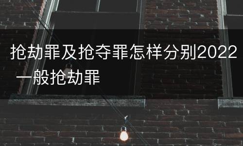 抢劫罪及抢夺罪怎样分别2022 一般抢劫罪