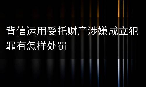 背信运用受托财产涉嫌成立犯罪有怎样处罚