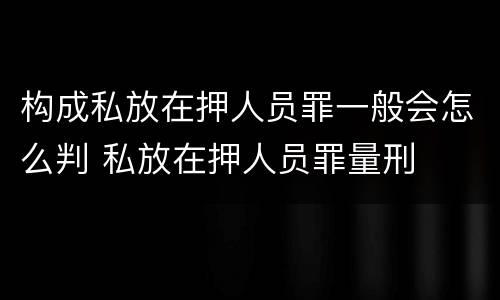 构成私放在押人员罪一般会怎么判 私放在押人员罪量刑