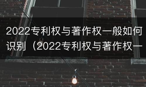 2022专利权与著作权一般如何识别（2022专利权与著作权一般如何识别呢）
