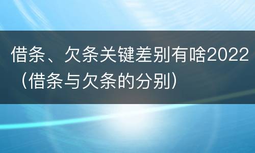 借条、欠条关键差别有啥2022（借条与欠条的分别）
