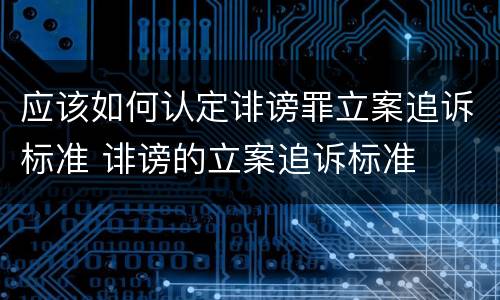 应该如何认定诽谤罪立案追诉标准 诽谤的立案追诉标准
