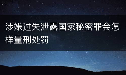 涉嫌过失泄露国家秘密罪会怎样量刑处罚