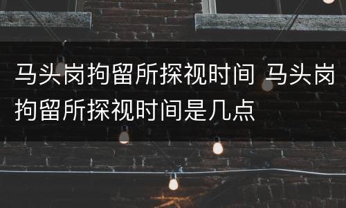马头岗拘留所探视时间 马头岗拘留所探视时间是几点
