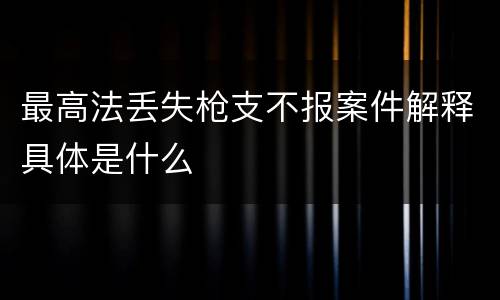 最高法丢失枪支不报案件解释具体是什么