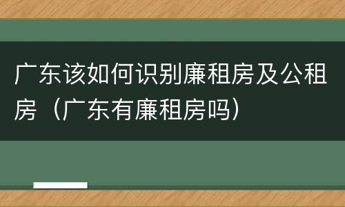广东该如何识别廉租房及公租房（广东有廉租房吗）